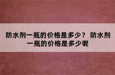 防水剂一瓶的价格是多少？ 防水剂一瓶的价格是多少呢